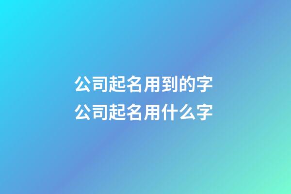 公司起名用到的字 公司起名用什么字-第1张-公司起名-玄机派